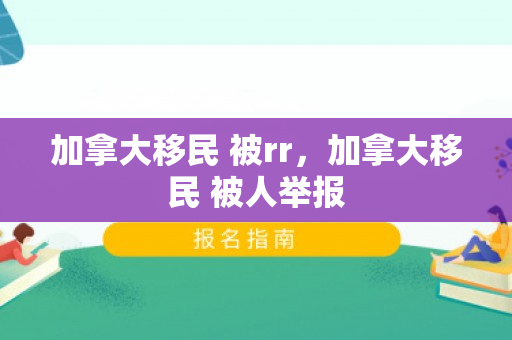 加拿大移民 被rr，加拿大移民 被人举报