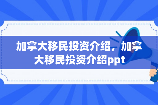 加拿大移民投资介绍，加拿大移民投资介绍ppt