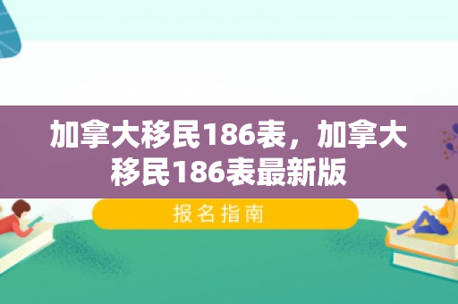 加拿大移民186表，加拿大移民186表最新版