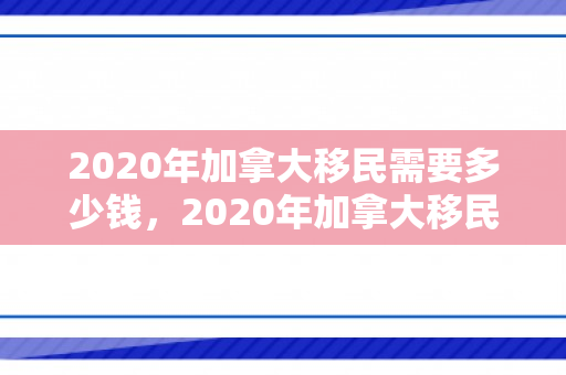 2020年加拿大移民需要多少钱，2020年加拿大移民费用详解