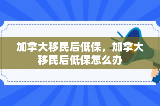 加拿大移民后低保，加拿大移民后低保怎么办