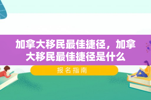 加拿大移民最佳捷径，加拿大移民最佳捷径是什么