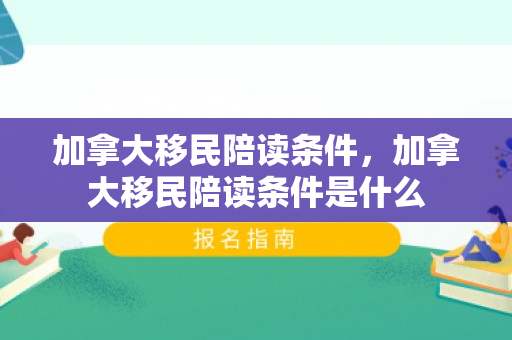 加拿大移民陪读条件，加拿大移民陪读条件是什么