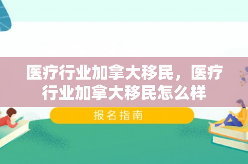 医疗行业加拿大移民，医疗行业加拿大移民怎么样