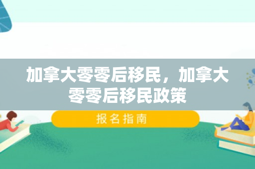 加拿大零零后移民，加拿大零零后移民政策