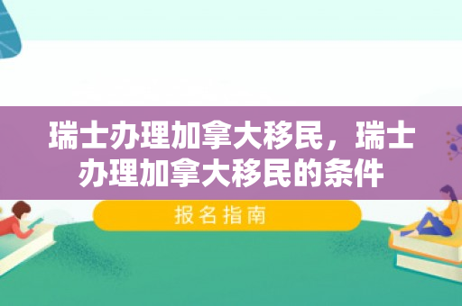 瑞士办理加拿大移民，瑞士办理加拿大移民的条件
