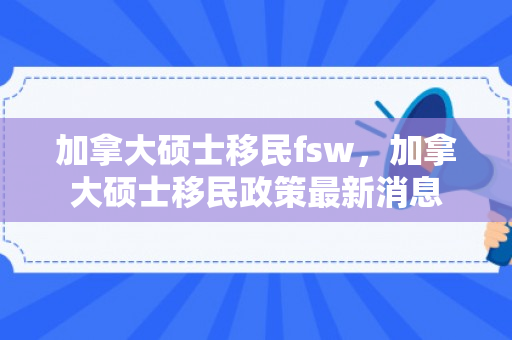 加拿大硕士移民fsw，加拿大硕士移民政策最新消息