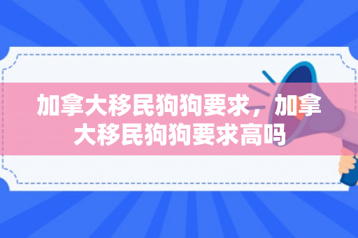 加拿大移民狗狗要求，加拿大移民狗狗要求高吗