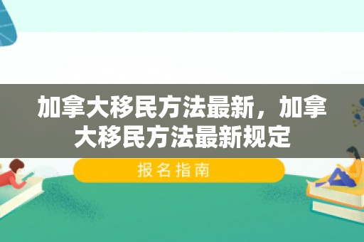 加拿大移民方法最新，加拿大移民方法最新规定