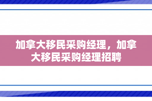 加拿大移民采购经理，加拿大移民采购经理招聘