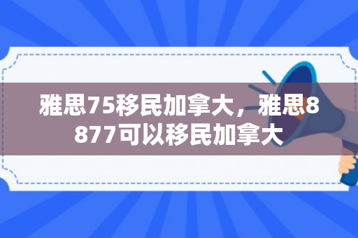 雅思75移民加拿大，雅思8877可以移民加拿大