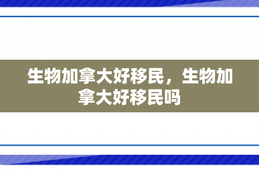 生物加拿大好移民，生物加拿大好移民吗
