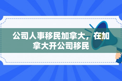 公司人事移民加拿大，在加拿大开公司移民