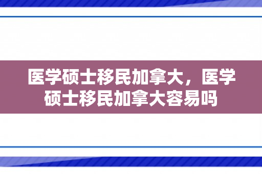 医学硕士移民加拿大，医学硕士移民加拿大容易吗