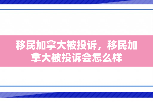 移民加拿大被投诉，移民加拿大被投诉会怎么样