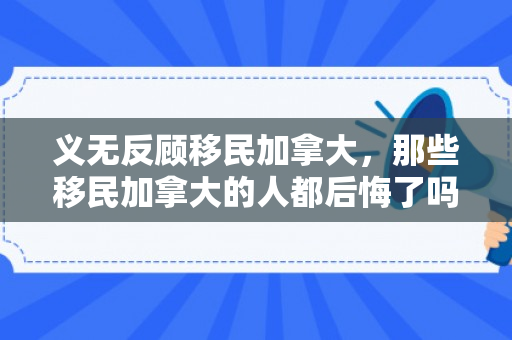 义无反顾移民加拿大，那些移民加拿大的人都后悔了吗