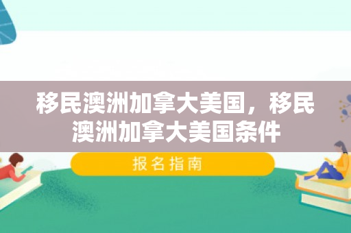 移民澳洲加拿大美国，移民澳洲加拿大美国条件