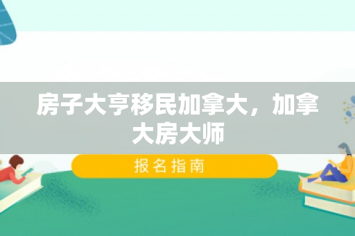 房子大亨移民加拿大，加拿大房大师