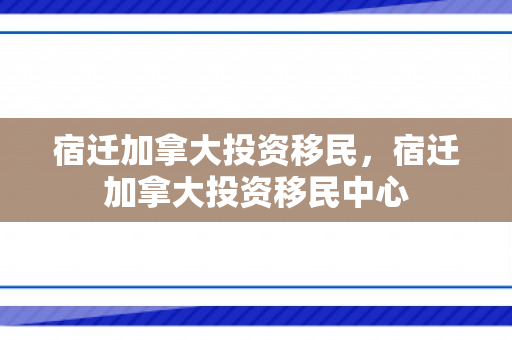 宿迁加拿大投资移民，宿迁加拿大投资移民中心