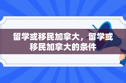 留学或移民加拿大，留学或移民加拿大的条件