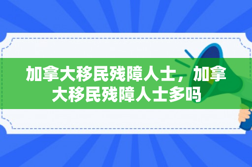 加拿大移民残障人士，加拿大移民残障人士多吗