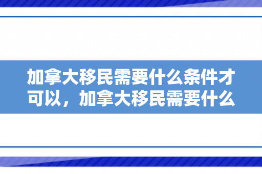 加拿大移民需要什么条件才可以，加拿大移民需要什么条件才可以