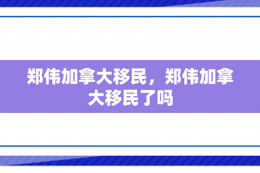郑伟加拿大移民，郑伟加拿大移民了吗