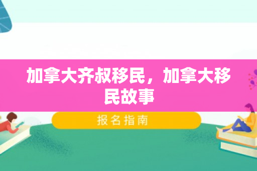 加拿大齐叔移民，加拿大移民故事