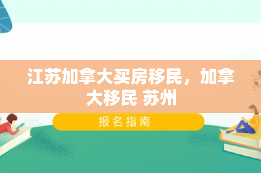 江苏加拿大买房移民，加拿大移民 苏州
