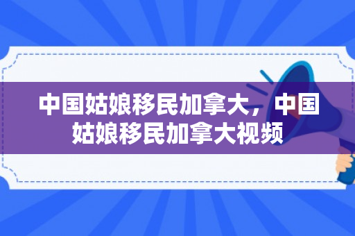 中国姑娘移民加拿大，中国姑娘移民加拿大视频