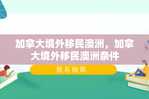加拿大境外移民澳洲，加拿大境外移民澳洲条件