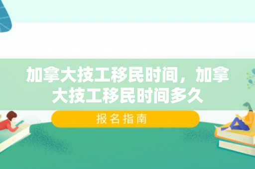 加拿大技工移民时间，加拿大技工移民时间多久