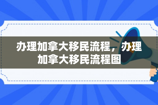 办理加拿大移民流程，办理加拿大移民流程图