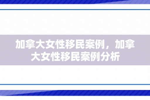 加拿大女性移民案例，加拿大女性移民案例分析