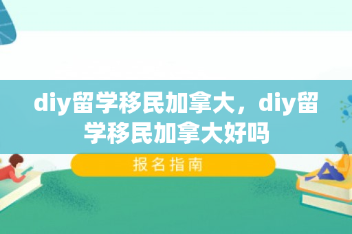 diy留学移民加拿大，diy留学移民加拿大好吗
