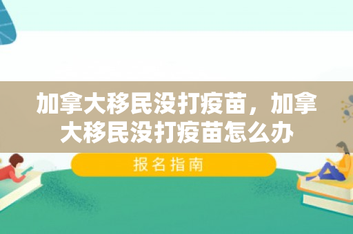 加拿大移民没打疫苗，加拿大移民没打疫苗怎么办