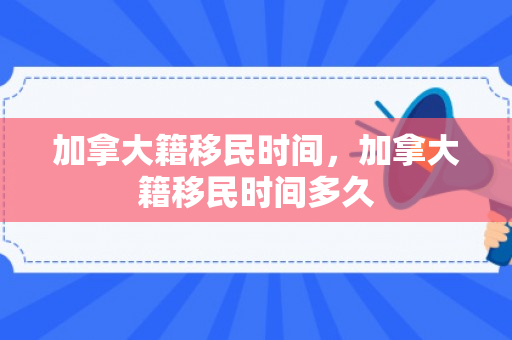 加拿大籍移民时间，加拿大籍移民时间多久