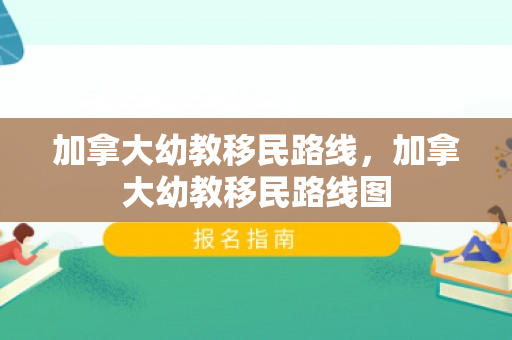 加拿大幼教移民路线，加拿大幼教移民路线图