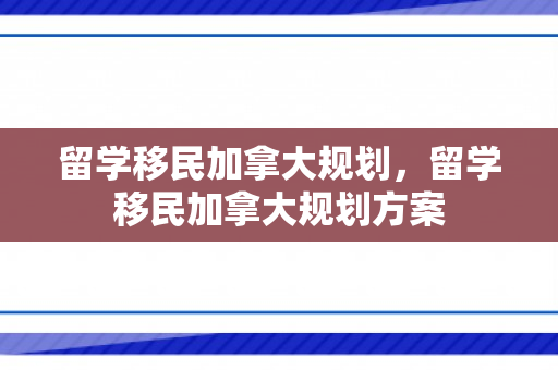 留学移民加拿大规划，留学移民加拿大规划方案
