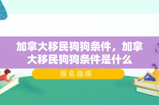 加拿大移民狗狗条件，加拿大移民狗狗条件是什么