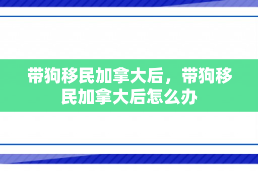 带狗移民加拿大后，带狗移民加拿大后怎么办