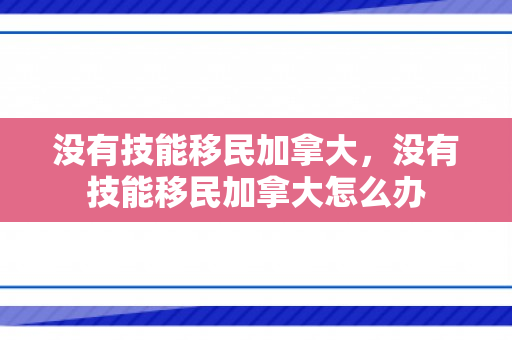 没有技能移民加拿大，没有技能移民加拿大怎么办