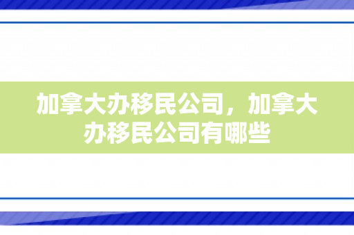 加拿大办移民公司，加拿大办移民公司有哪些