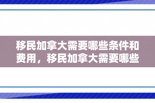 移民加拿大需要哪些条件和费用，移民加拿大需要哪些条件和费用