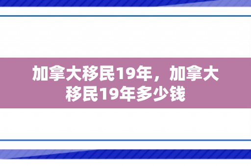加拿大移民19年，加拿大移民19年多少钱
