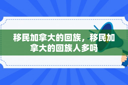 移民加拿大的回族，移民加拿大的回族人多吗