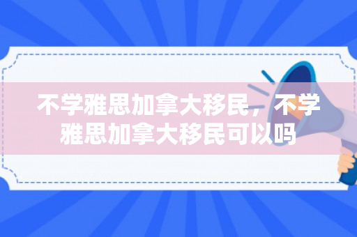 不学雅思加拿大移民，不学雅思加拿大移民可以吗