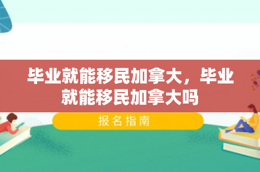毕业就能移民加拿大，毕业就能移民加拿大吗