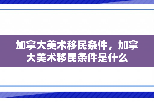 加拿大美术移民条件，加拿大美术移民条件是什么