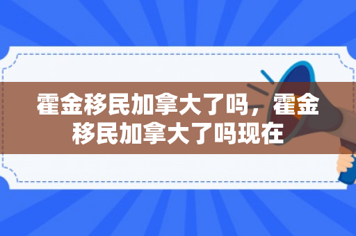 霍金移民加拿大了吗，霍金移民加拿大了吗现在